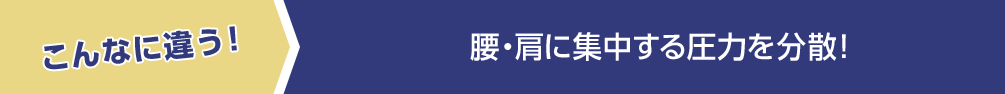 こんなに違う！ 腰・肩に集中する圧力を分散！