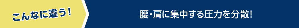 こんなに違う！ 腰・肩に集中する圧力を分散！