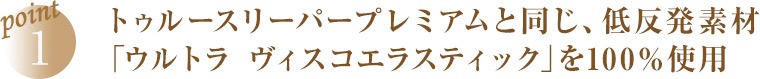 point1 トゥルースリーパープレミアムと同じ、低反発素材「ウルトラ ヴィスコエラスティック」を100%使用