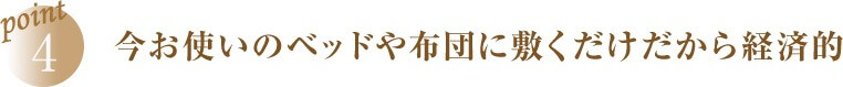 point4 今お使いのベッドや布団に敷くだけだから経済的