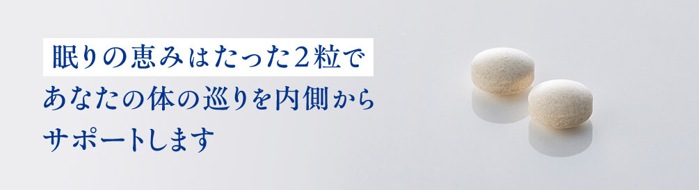 眠りの恵みはたった2粒で あなたの体の巡りを内側から サポートします