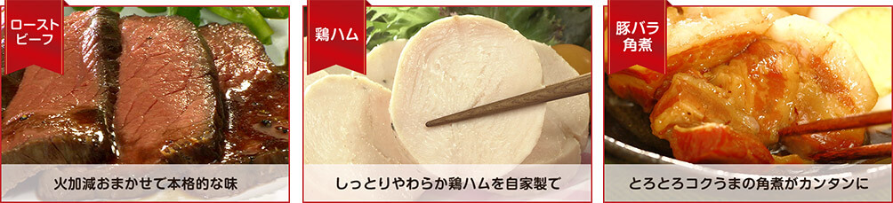 ローストビーフ 火加減おまかせで本格的な味 鶏ハム しっとりやわらか鶏ハムを自家製で 豚バラ角煮 とろとろコクうまの角煮がカンタンに