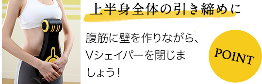 上半身全体の引き締めに 腹筋に壁を作りながら、Vシェイパーを閉じましょう!