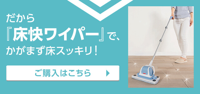 だから『床快ワイパー』で、かがまず床スッキリ! ご購入はこちら