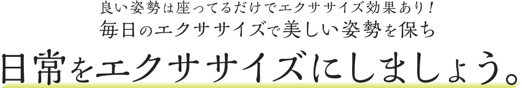 良い姿勢は座ってるだけでエクササイズ効果あり!毎日のエクササイズで美しい姿勢を保ち日常をエクササイズにしましょう。