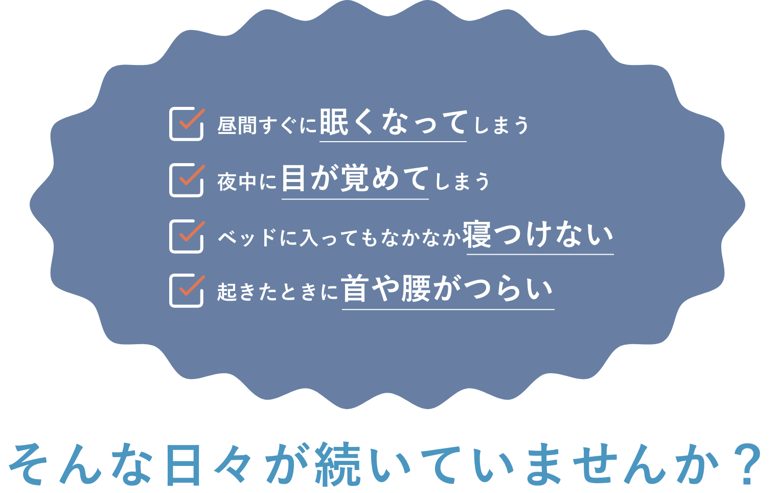 ・昼間すぐに眠くなってしまう ・夜中に目が覚めてしまう ・ベッドに入ってもなかなか寝付けない ・起きたときに首や腰がつらい
