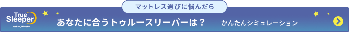 マットレス選びに悩んだら TrueSleeper トゥルースリーパー あなたに合うトゥルースリーパーは? かんたんシミュレーション
