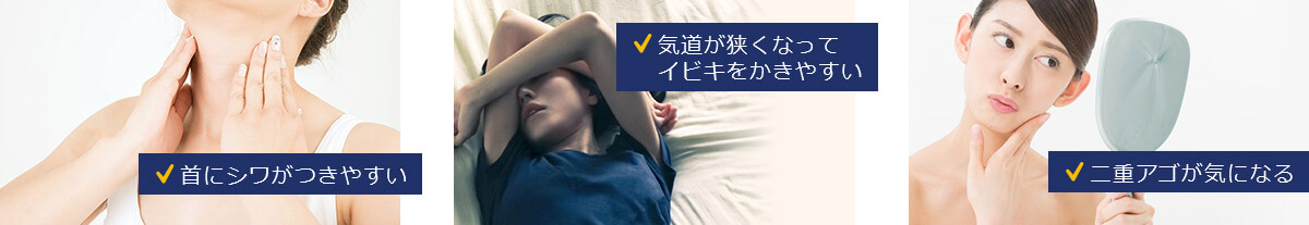 首にシワがつきやすい 気道が狭くなってイビキをかきやすい 二重アゴが気になる